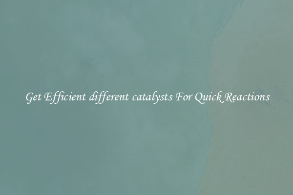 Get Efficient different catalysts For Quick Reactions