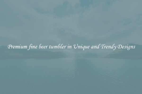 Premium fine beer tumbler in Unique and Trendy Designs