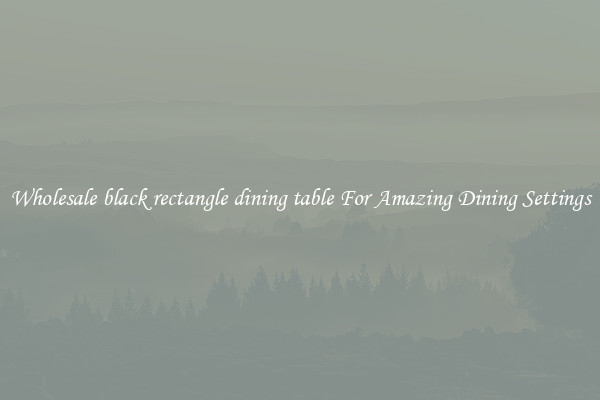 Wholesale black rectangle dining table For Amazing Dining Settings