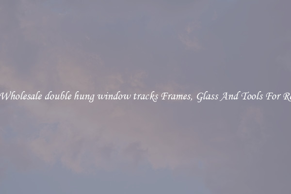 Get Wholesale double hung window tracks Frames, Glass And Tools For Repair