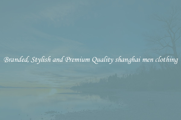 Branded, Stylish and Premium Quality shanghai men clothing