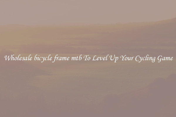 Wholesale bicycle frame mtb To Level Up Your Cycling Game