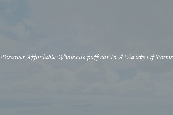 Discover Affordable Wholesale puff car In A Variety Of Forms