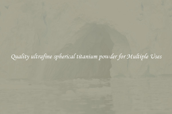 Quality ultrafine spherical titanium powder for Multiple Uses