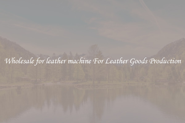 Wholesale for leather machine For Leather Goods Production