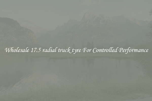 Wholesale 17.5 radial truck tyre For Controlled Performance