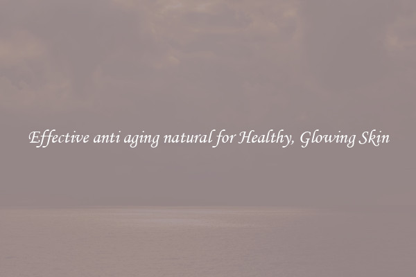 Effective anti aging natural for Healthy, Glowing Skin