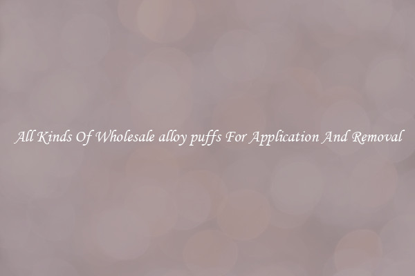 All Kinds Of Wholesale alloy puffs For Application And Removal
