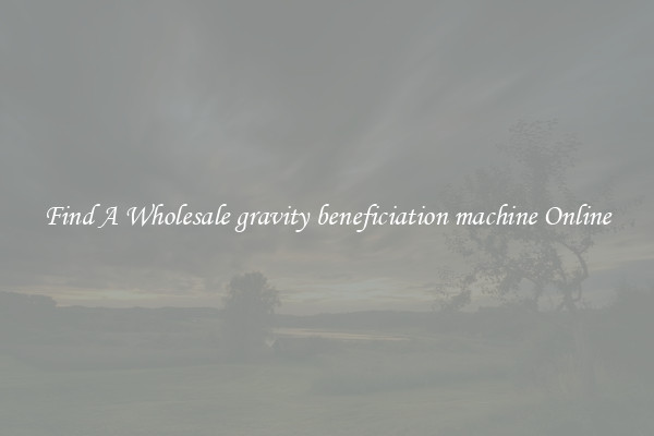 Find A Wholesale gravity beneficiation machine Online