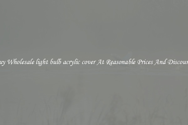 Buy Wholesale light bulb acrylic cover At Reasonable Prices And Discounts