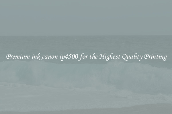 Premium ink canon ip4500 for the Highest Quality Printing