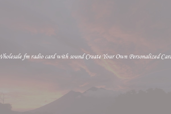 Wholesale fm radio card with sound Create Your Own Personalized Cards