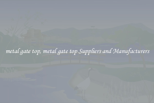 metal gate top, metal gate top Suppliers and Manufacturers