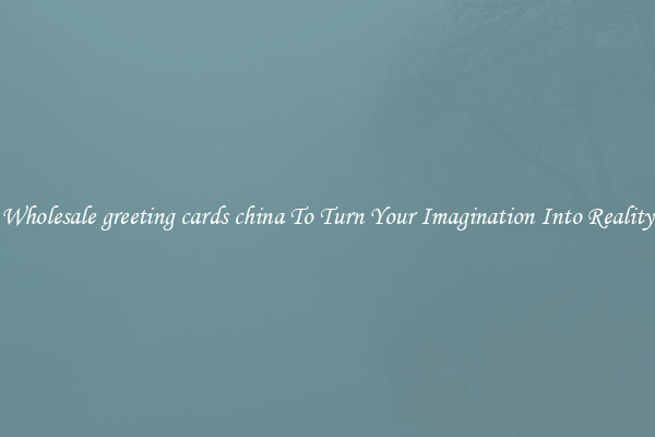 Wholesale greeting cards china To Turn Your Imagination Into Reality