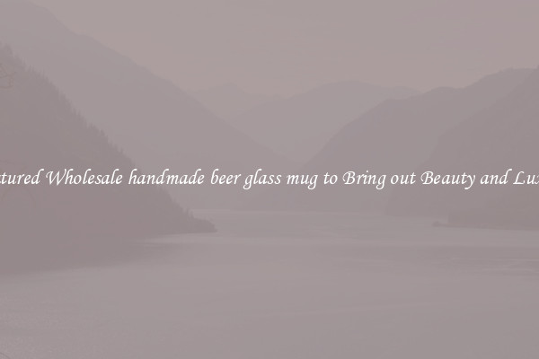 Featured Wholesale handmade beer glass mug to Bring out Beauty and Luxury