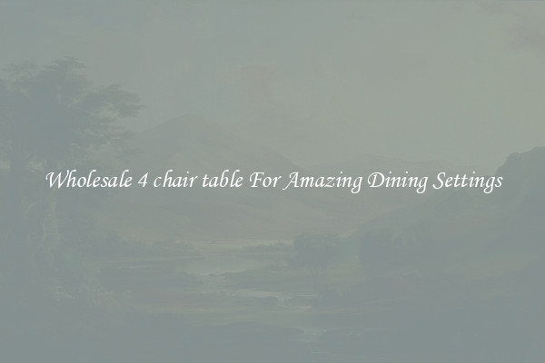 Wholesale 4 chair table For Amazing Dining Settings
