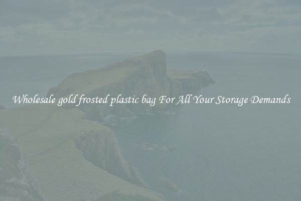 Wholesale gold frosted plastic bag For All Your Storage Demands