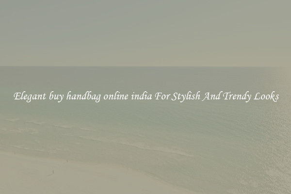 Elegant buy handbag online india For Stylish And Trendy Looks