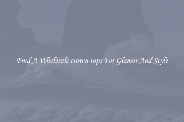 Find A Wholesale crown tops For Glamor And Style