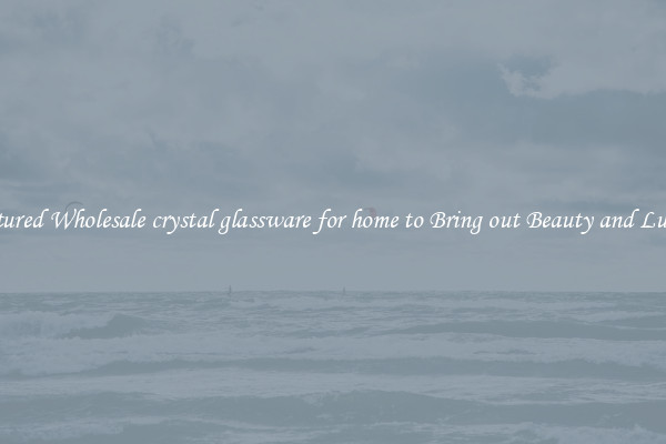 Featured Wholesale crystal glassware for home to Bring out Beauty and Luxury