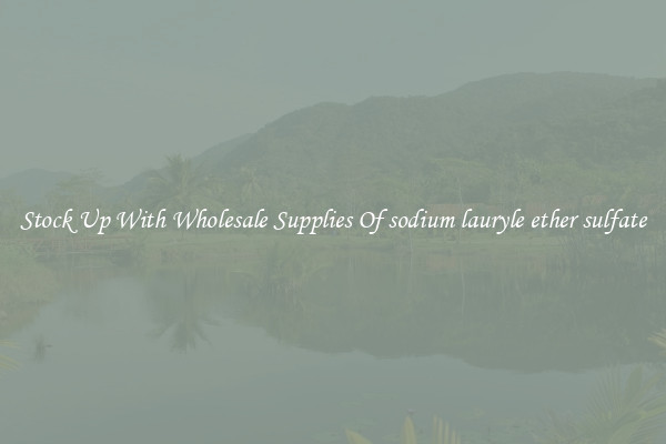 Stock Up With Wholesale Supplies Of sodium lauryle ether sulfate