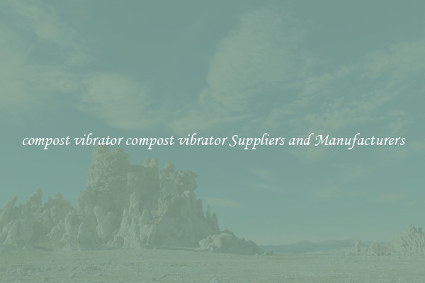 compost vibrator compost vibrator Suppliers and Manufacturers