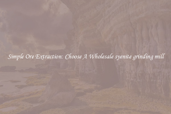 Simple Ore Extraction: Choose A Wholesale syenite grinding mill