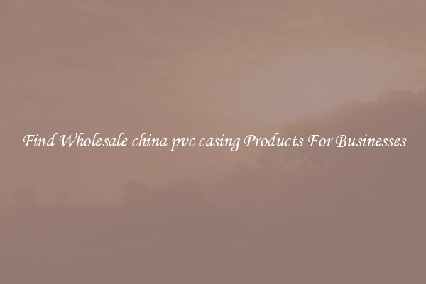 Find Wholesale china pvc casing Products For Businesses