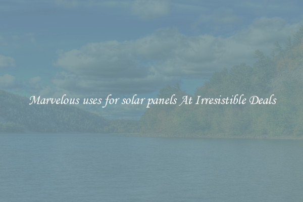 Marvelous uses for solar panels At Irresistible Deals