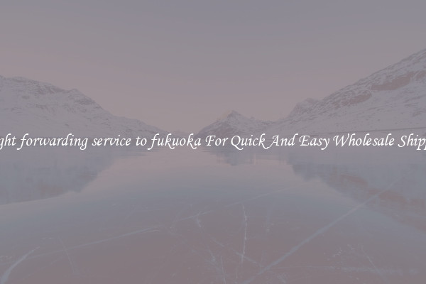 freight forwarding service to fukuoka For Quick And Easy Wholesale Shipping