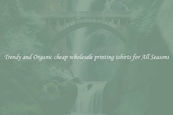 Trendy and Organic cheap wholesale printing tshirts for All Seasons