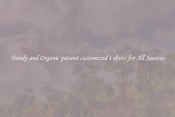 Trendy and Organic patient customized t shirts for All Seasons
