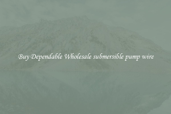 Buy Dependable Wholesale submersible pump wire