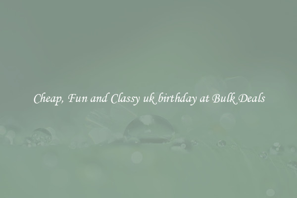 Cheap, Fun and Classy uk birthday at Bulk Deals