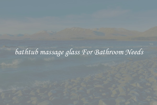 bathtub massage glass For Bathroom Needs