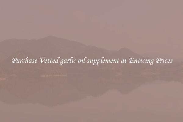 Purchase Vetted garlic oil supplement at Enticing Prices