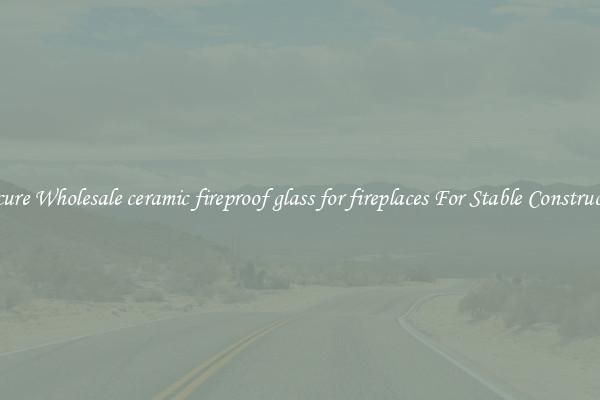 Procure Wholesale ceramic fireproof glass for fireplaces For Stable Construction
