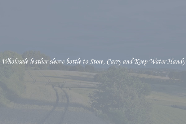 Wholesale leather sleeve bottle to Store, Carry and Keep Water Handy