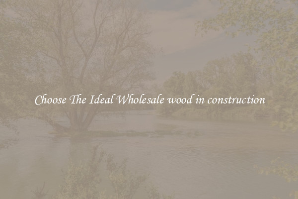 Choose The Ideal Wholesale wood in construction