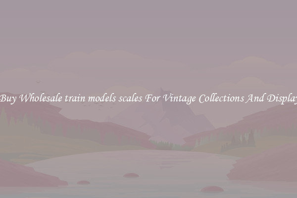 Buy Wholesale train models scales For Vintage Collections And Display