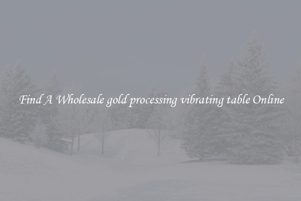 Find A Wholesale gold processing vibrating table Online