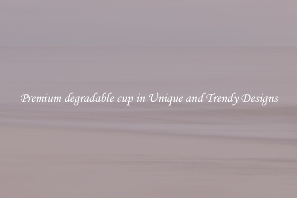 Premium degradable cup in Unique and Trendy Designs