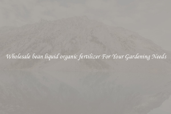 Wholesale bean liquid organic fertilizer For Your Gardening Needs