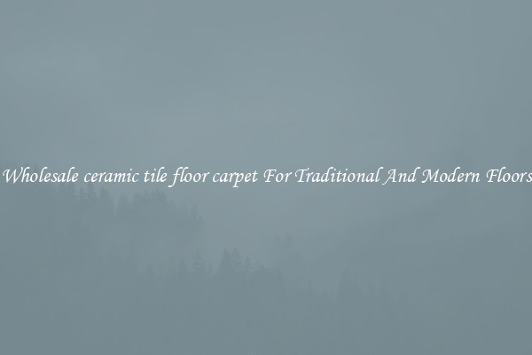 Wholesale ceramic tile floor carpet For Traditional And Modern Floors